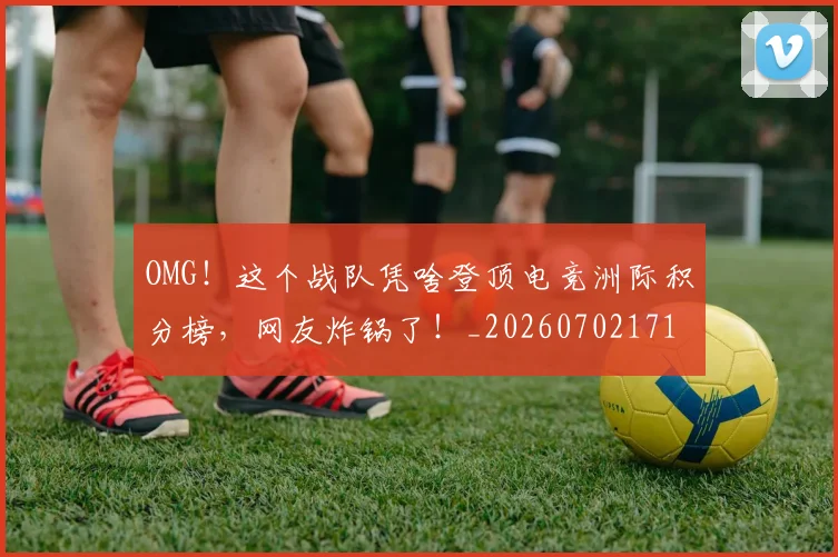 OMG!这个战队凭啥登顶电竞洲际积分榜,网友炸锅了!_20260702171714