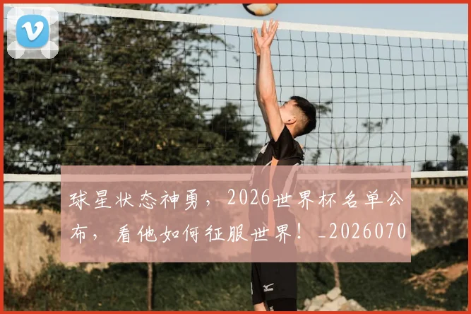 球星状态神勇，2026世界杯名单公布，看他如何征服世界！_20260708191607