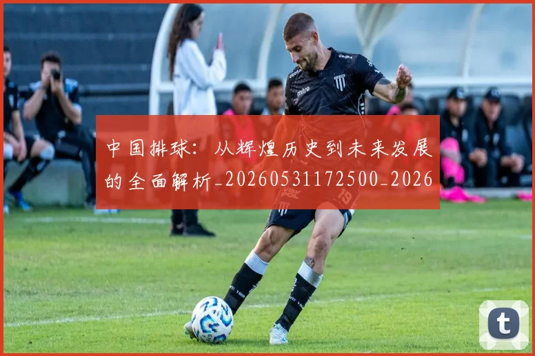 中国排球：从辉煌历史到未来发展的全面解析_20260531172500_20260703203024_20260716183314