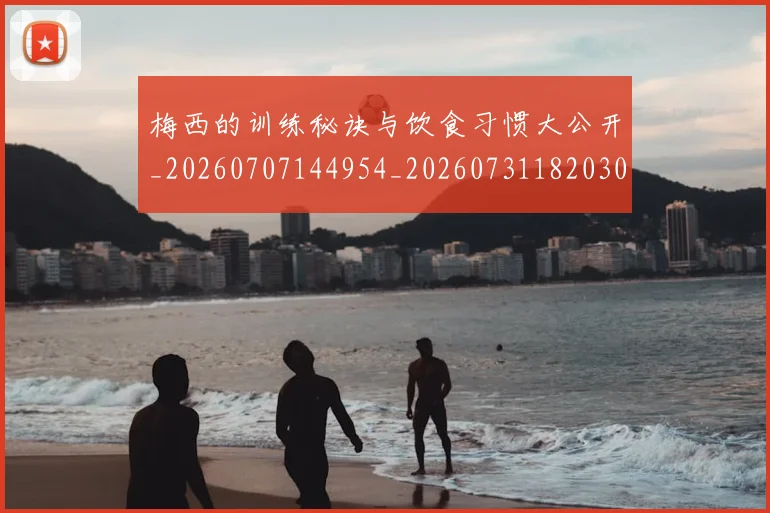 梅西的训练秘诀与饮食习惯大公开_20260707144954_20260731182030