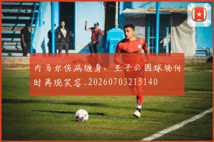 内马尔伤病缠身，王子公园球场何时再现笑容_20260703215140