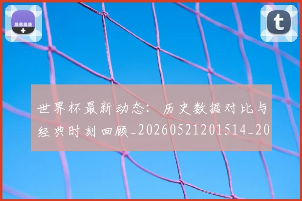 世界杯最新动态：历史数据对比与经典时刻回顾_20260521201514_20260702173948