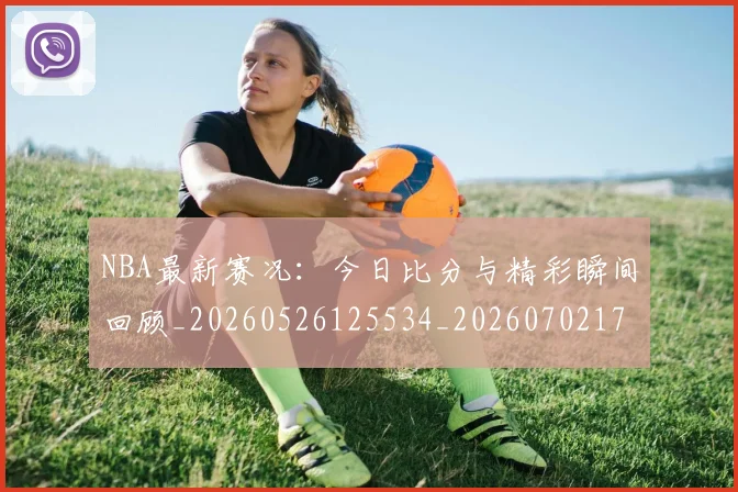 NBA最新赛况：今日比分与精彩瞬间回顾_20260526125534_20260702170719