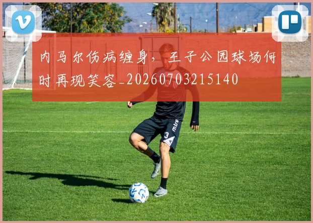 内马尔伤病缠身，王子公园球场何时再现笑容_20260703215140