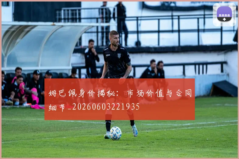 姆巴佩身价揭秘：市场价值与合同细节_20260603221935