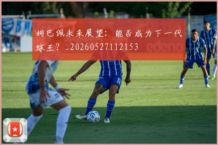 姆巴佩未来展望:能否成为下一代球王?_20260527112153