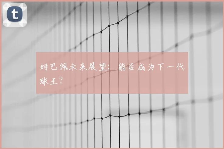 姆巴佩未来展望:能否成为下一代球王?