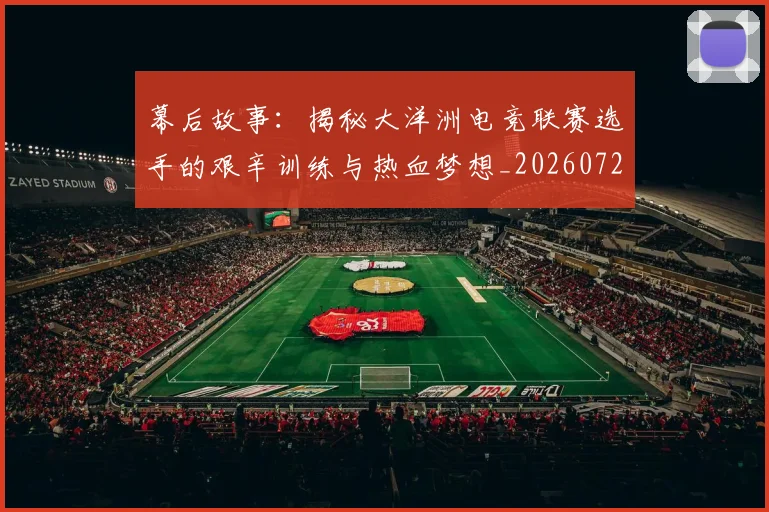 幕后故事：揭秘大洋洲电竞联赛选手的艰辛训练与热血梦想_20260722154801