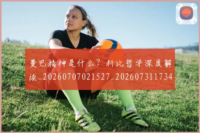 曼巴精神是什么？科比哲学深度解读_20260707021527_20260731173427