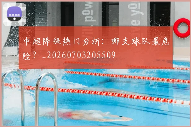 中超降级热门分析：哪支球队最危险？_20260703205509