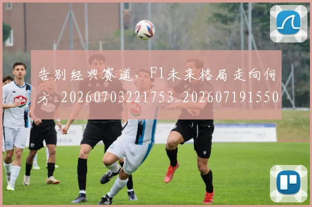 告别经典赛道，F1未来格局走向何方_20260703221753_20260719155052