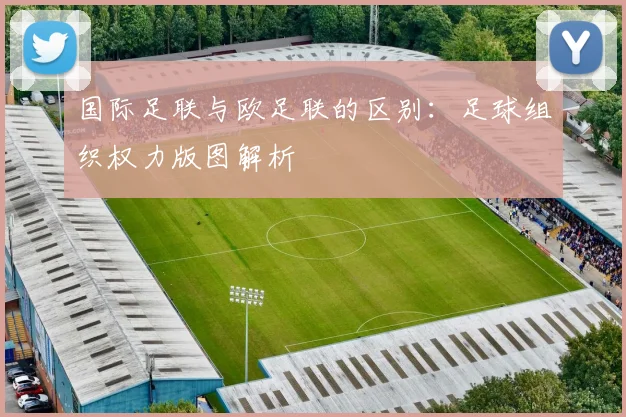 国际足联与欧足联的区别：足球组织权力版图解析