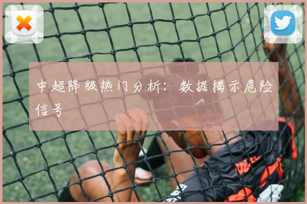 中超降级热门分析：数据揭示危险信号