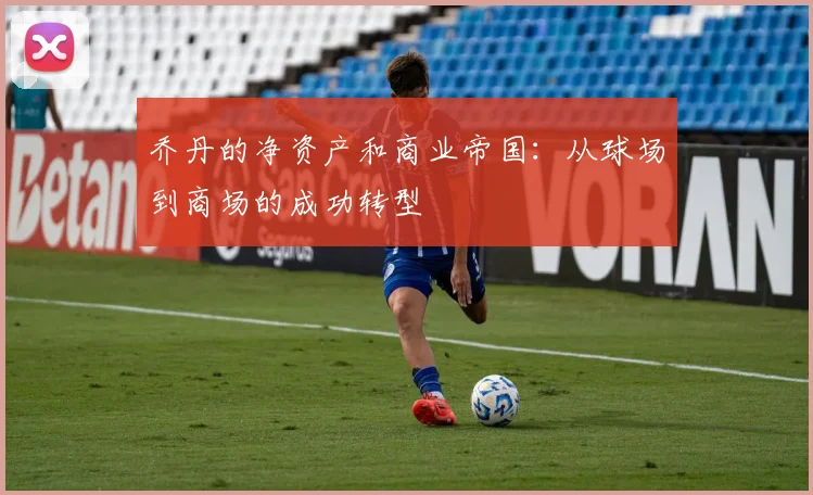 乔丹的净资产和商业帝国：从球场到商场的成功转型