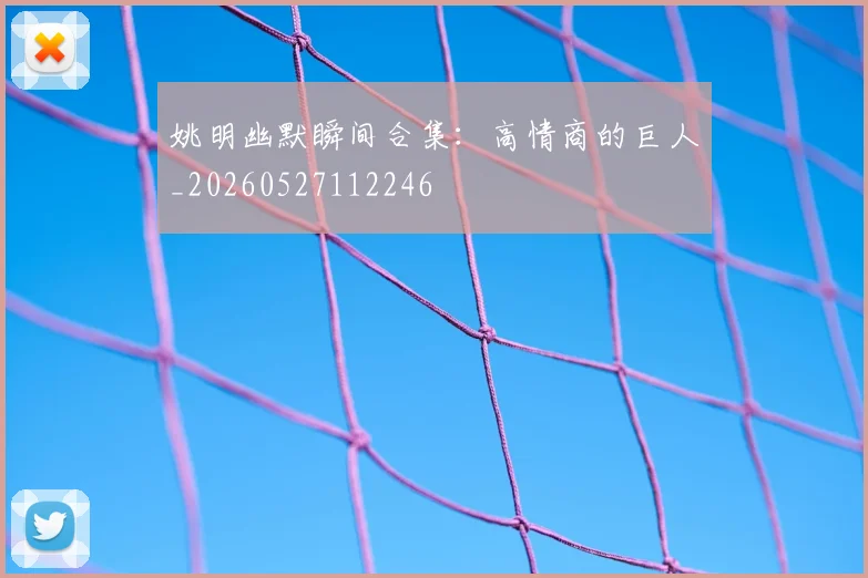 姚明幽默瞬间合集：高情商的巨人_20260527112246