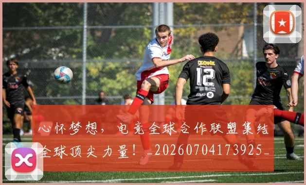 心怀梦想，电竞全球合作联盟集结全球顶尖力量！_20260704173925_20260722163100