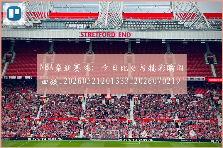 NBA最新赛况：今日比分与精彩瞬间回顾_20260521201333_20260702195218