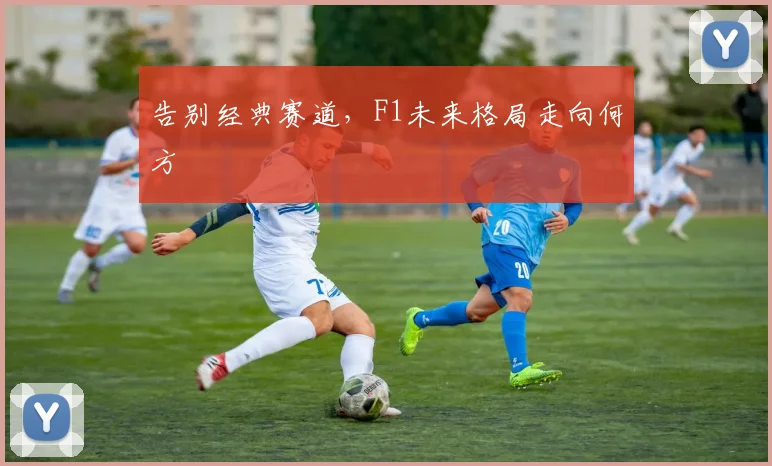 告别经典赛道，F1未来格局走向何方