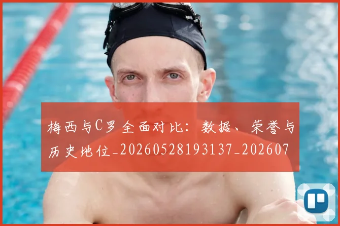 梅西与C罗全面对比:数据、荣誉与历史地位_20260528193137_20260707022723