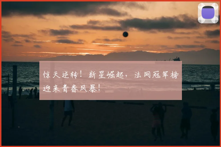 惊天逆转!新星崛起,法网冠军榜迎来青春风暴!