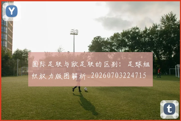 国际足联与欧足联的区别：足球组织权力版图解析_20260703224715
