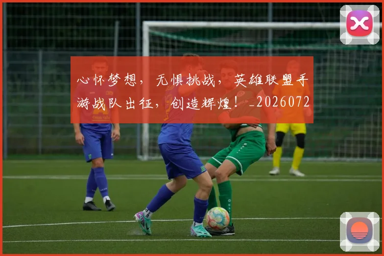 心怀梦想，无惧挑战，英雄联盟手游战队出征，创造辉煌！_20260722163056