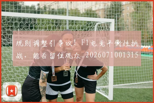 规则调整引争议！F1电竞平衡性挑战，能否留住观众_20260710013153