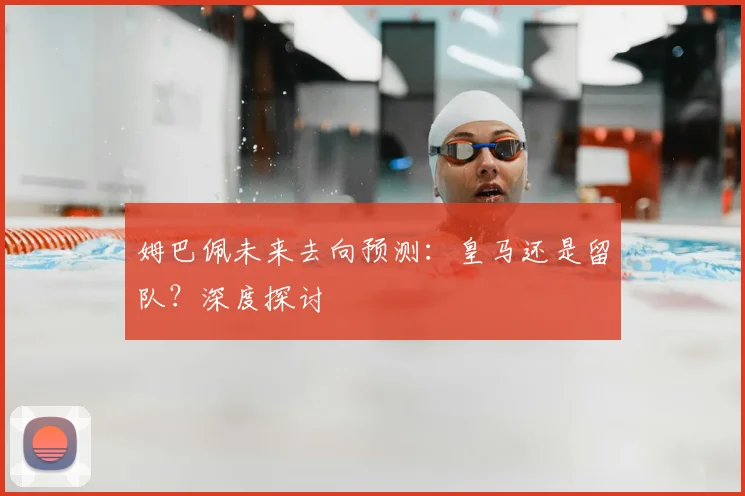 姆巴佩未来去向预测:皇马还是留队?深度探讨