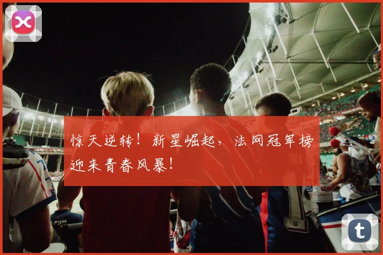 惊天逆转!新星崛起,法网冠军榜迎来青春风暴!