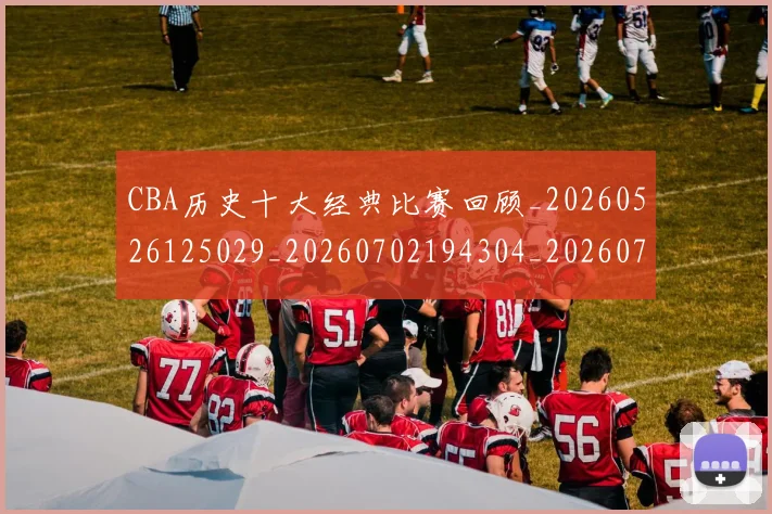 CBA历史十大经典比赛回顾_20260526125029_20260702194304_20260712043952