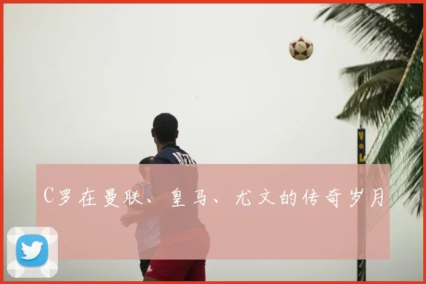 C罗在曼联、皇马、尤文的传奇岁月