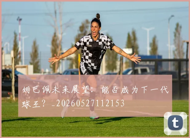 姆巴佩未来展望:能否成为下一代球王?_20260527112153