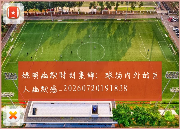 姚明幽默时刻集锦：球场内外的巨人幽默感_20260720191838