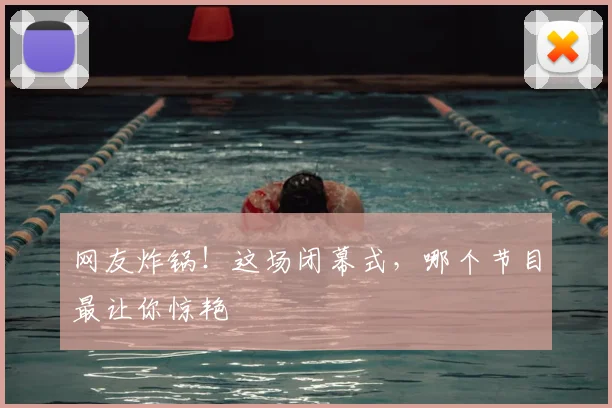 网友炸锅!这场闭幕式,哪个节目最让你惊艳