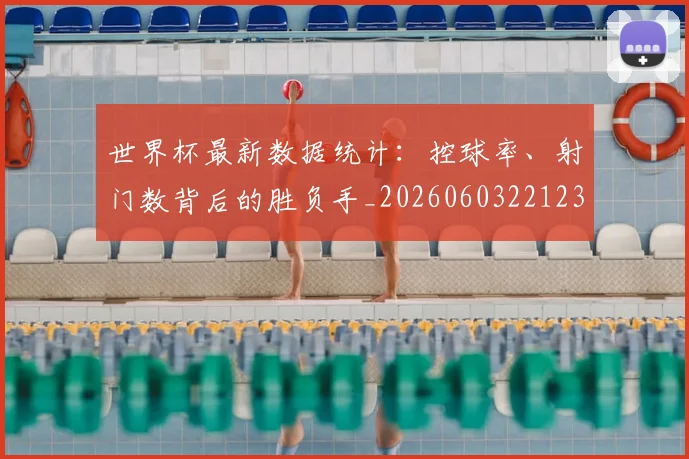世界杯最新数据统计：控球率、射门数背后的胜负手_20260603221230_20260702174551