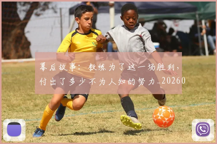 幕后故事：教练为了这一场胜利，付出了多少不为人知的努力_20260704171423