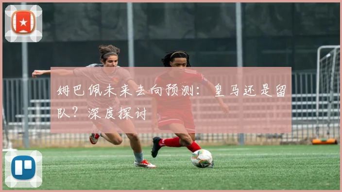 姆巴佩未来去向预测：皇马还是留队？深度探讨