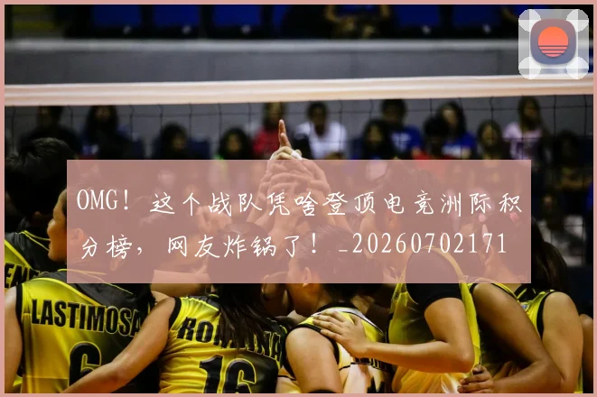 OMG！这个战队凭啥登顶电竞洲际积分榜，网友炸锅了！_20260702171714