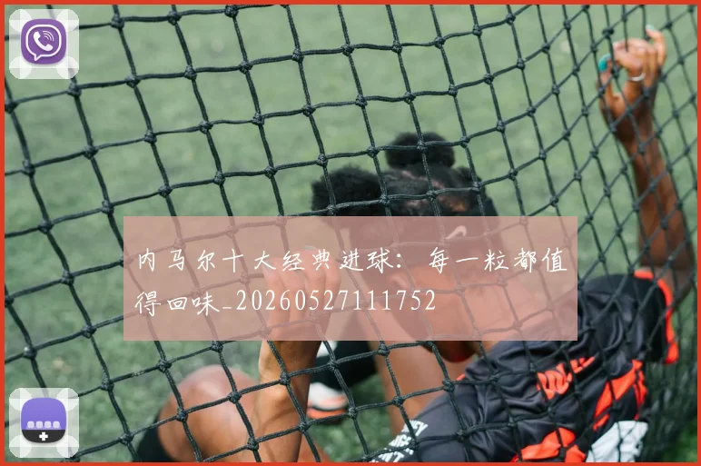 内马尔十大经典进球：每一粒都值得回味_20260527111752