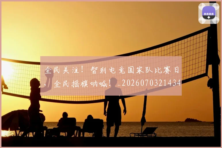 全民关注!智利电竞国家队比赛日,全民摇旗呐喊!_20260703214349