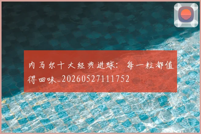 内马尔十大经典进球：每一粒都值得回味_20260527111752
