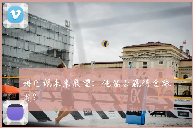姆巴佩未来展望:他能否赢得金球奖?
