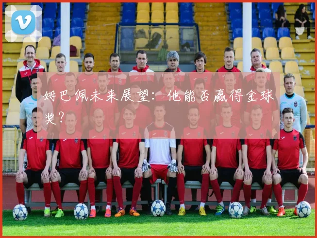 姆巴佩未来展望:他能否赢得金球奖?