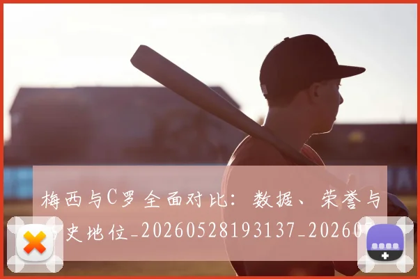 梅西与C罗全面对比：数据、荣誉与历史地位_20260528193137_20260707022723
