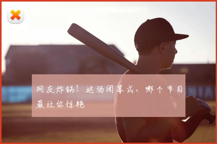 网友炸锅！这场闭幕式，哪个节目最让你惊艳