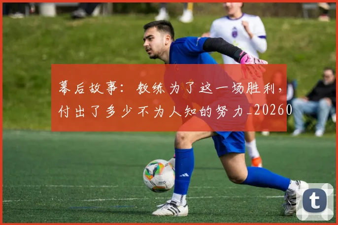 幕后故事：教练为了这一场胜利，付出了多少不为人知的努力_20260704171423