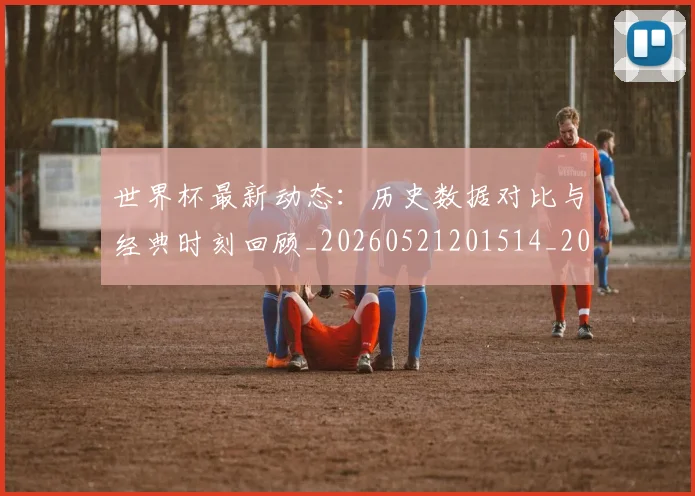 世界杯最新动态：历史数据对比与经典时刻回顾_20260521201514_20260702173948
