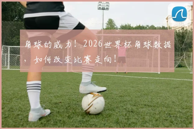角球的威力！2026世界杯角球数据，如何改变比赛走向！