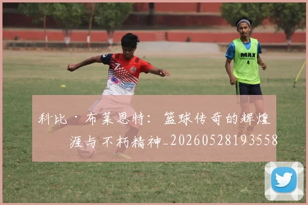科比·布莱恩特：篮球传奇的辉煌生涯与不朽精神_20260528193558