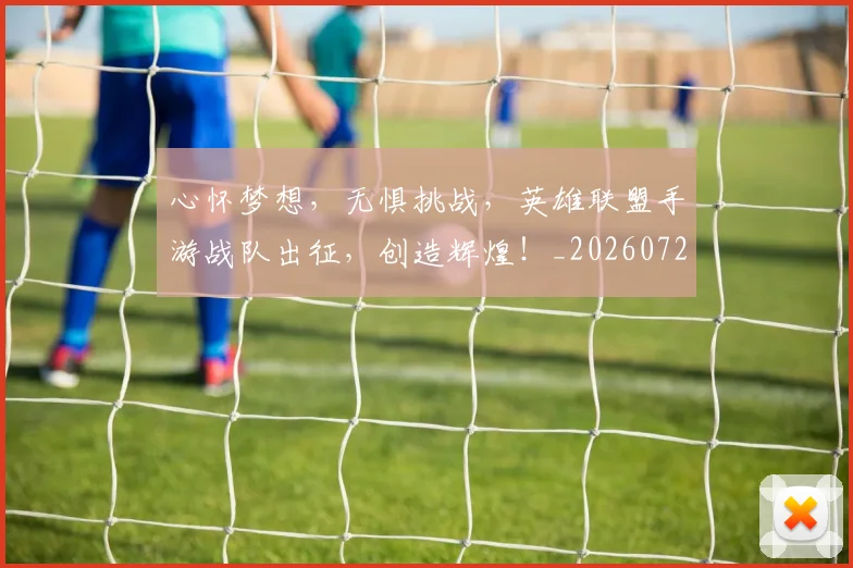 心怀梦想，无惧挑战，英雄联盟手游战队出征，创造辉煌！_20260722163056